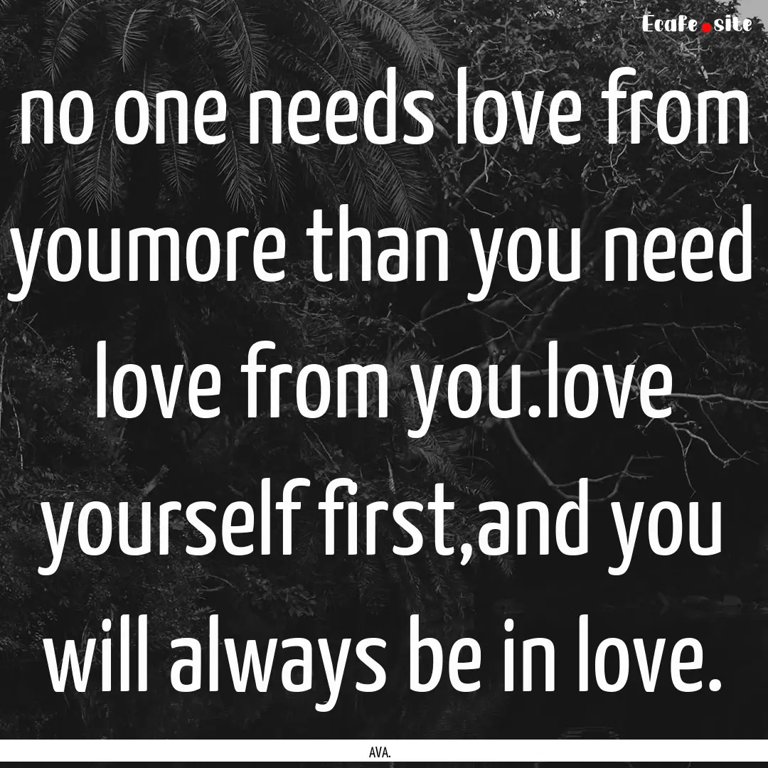 no one needs love from youmore than you need.... : Quote by AVA.