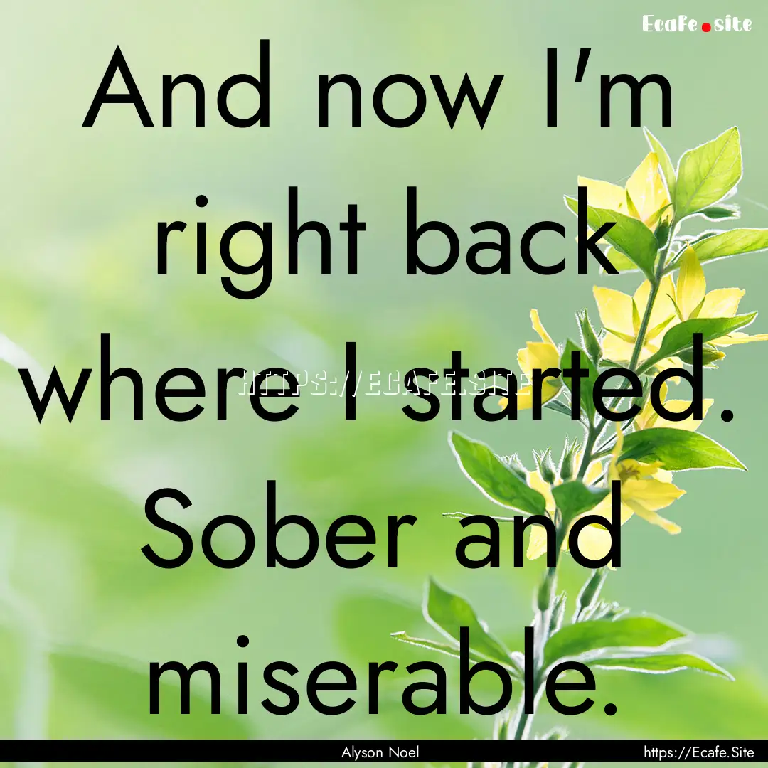 And now I'm right back where I started. Sober.... : Quote by Alyson Noel