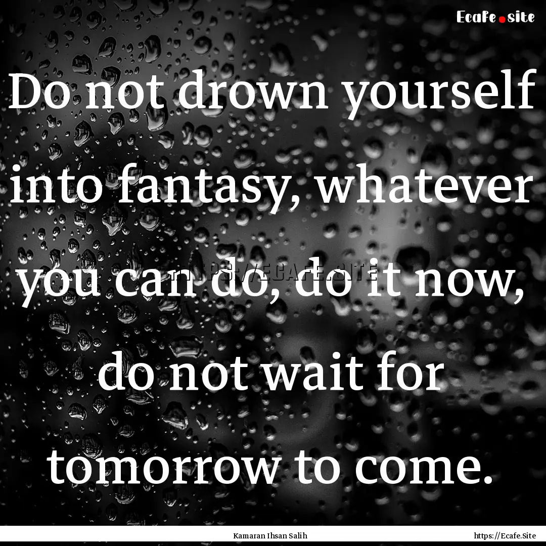 Do not drown yourself into fantasy, whatever.... : Quote by Kamaran Ihsan Salih