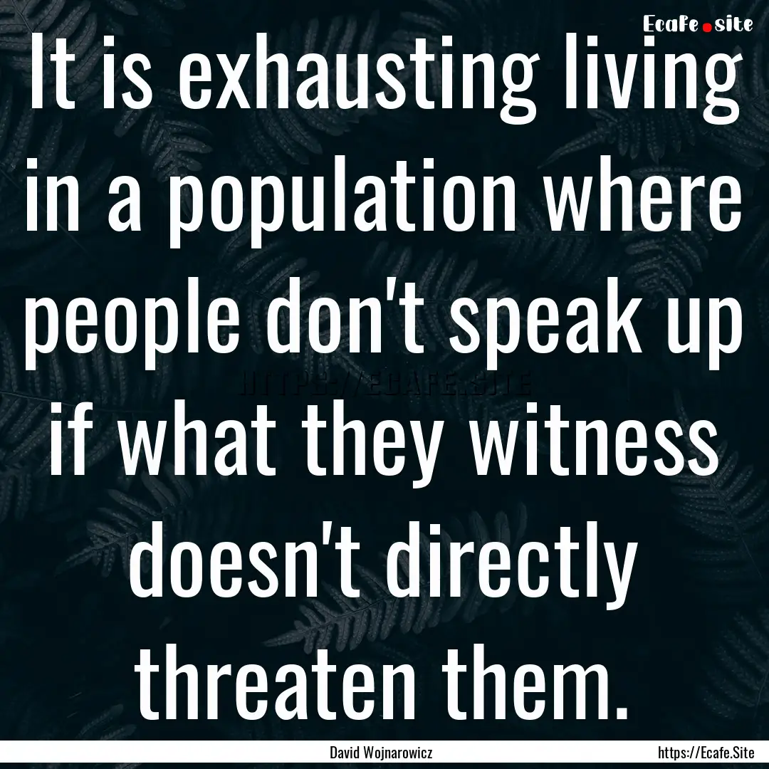 It is exhausting living in a population where.... : Quote by David Wojnarowicz