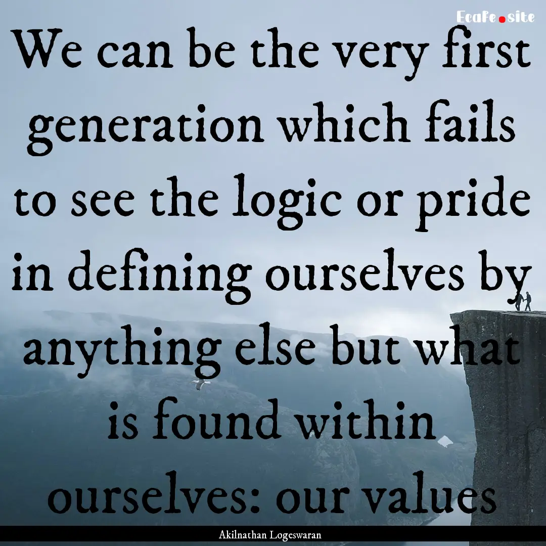 We can be the very first generation which.... : Quote by Akilnathan Logeswaran