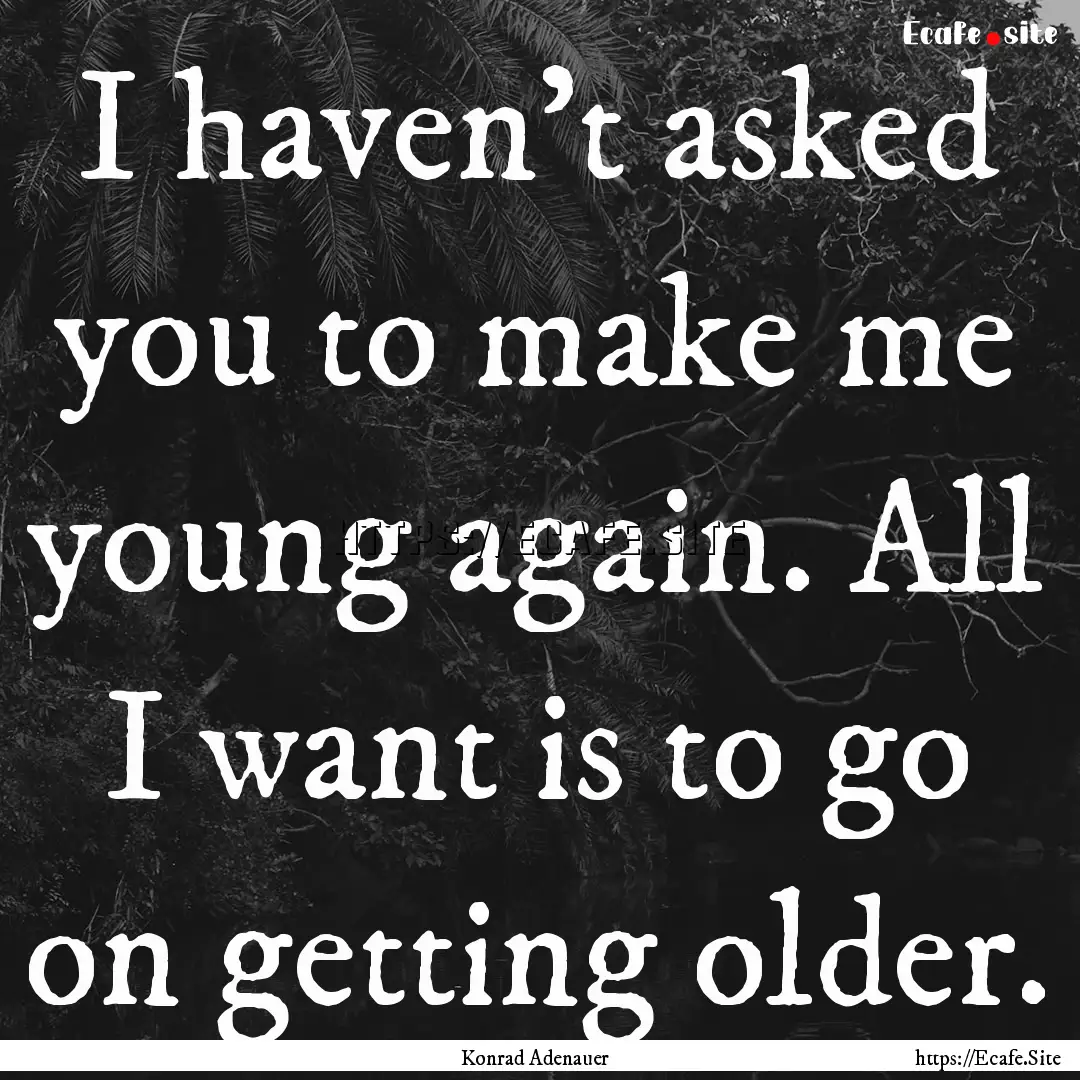 I haven't asked you to make me young again..... : Quote by Konrad Adenauer