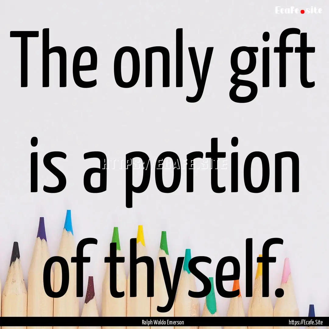 The only gift is a portion of thyself. : Quote by Ralph Waldo Emerson