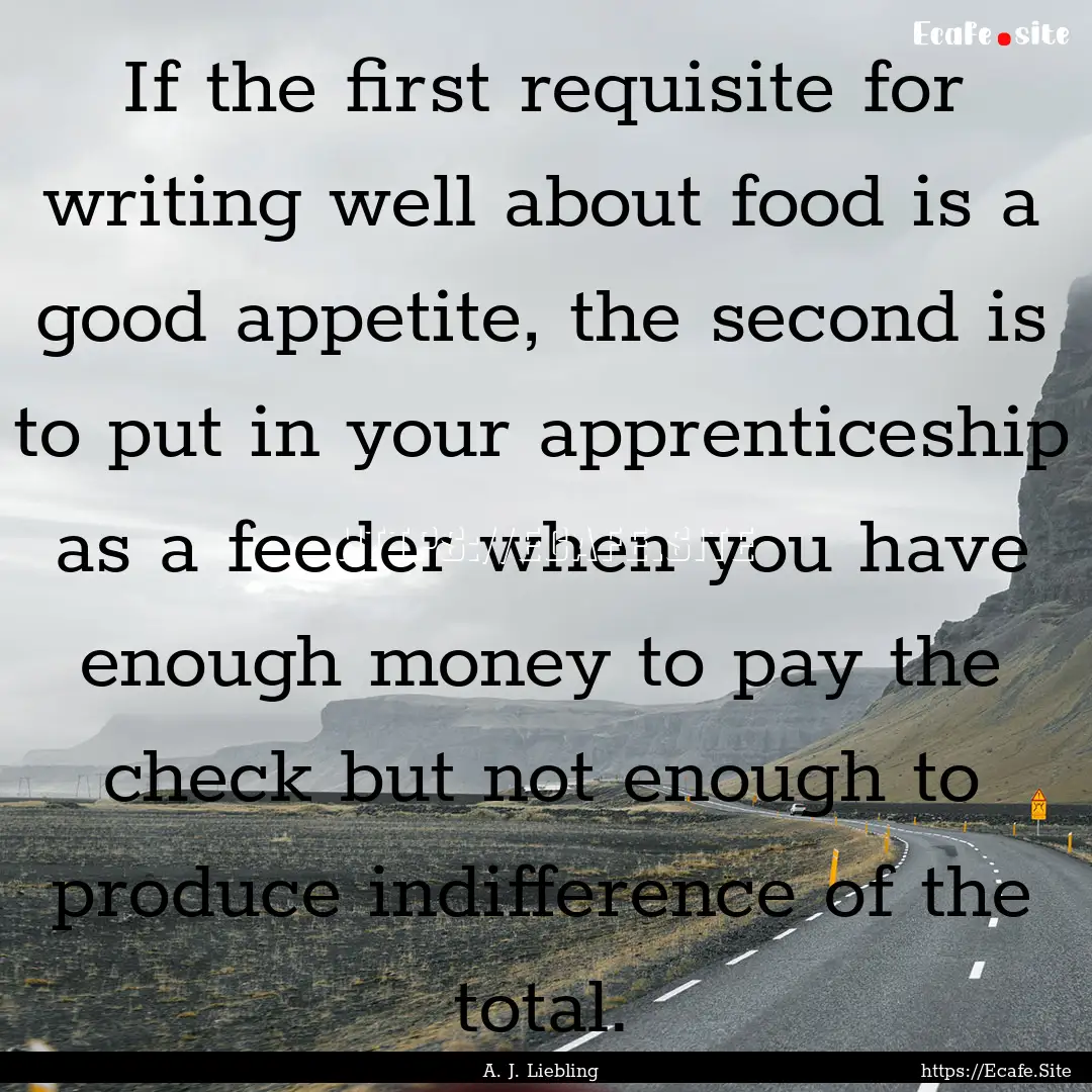 If the first requisite for writing well about.... : Quote by A. J. Liebling