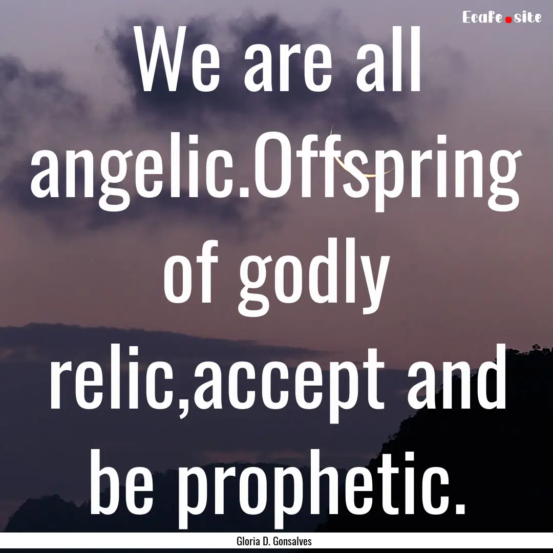 We are all angelic.Offspring of godly relic,accept.... : Quote by Gloria D. Gonsalves