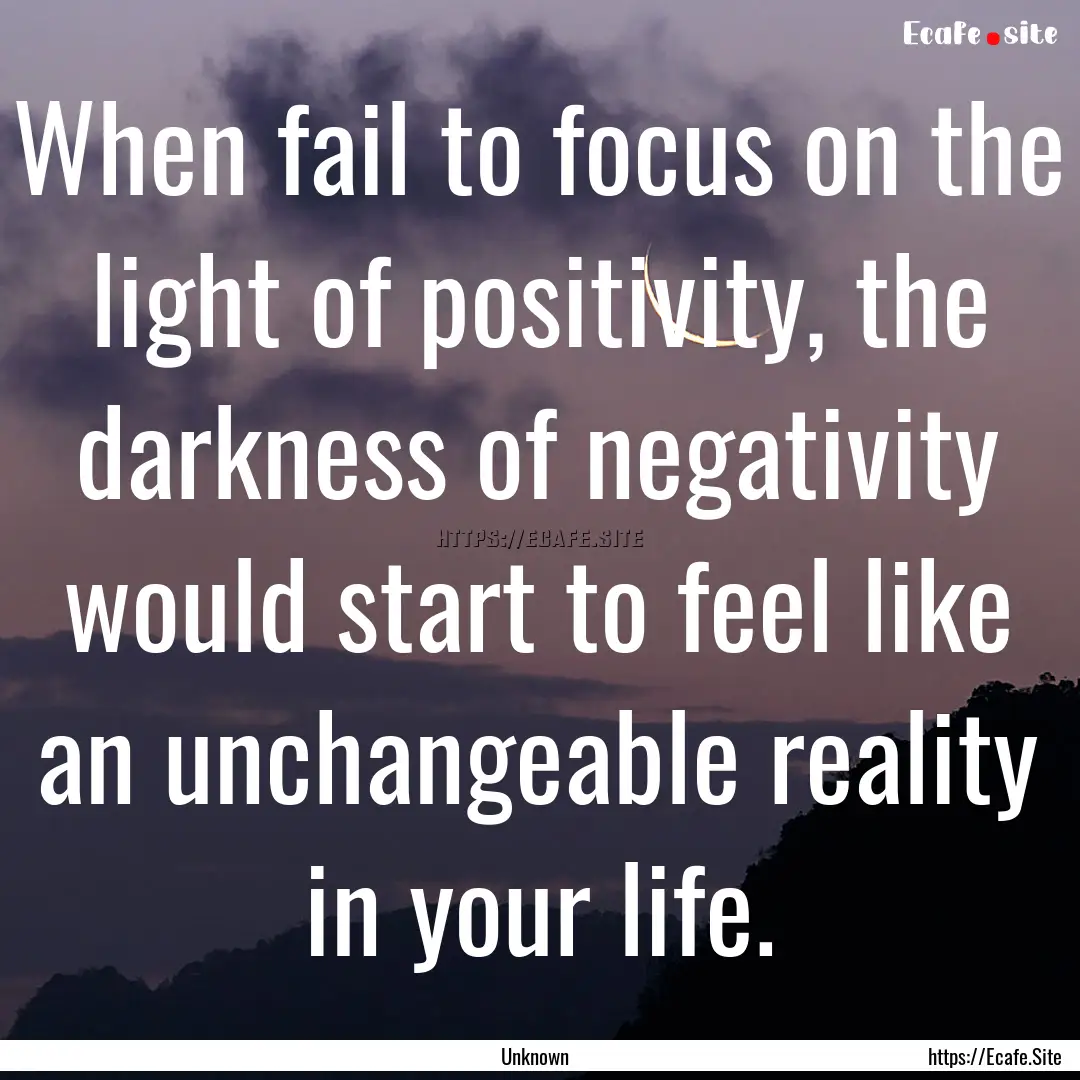 When fail to focus on the light of positivity,.... : Quote by Unknown