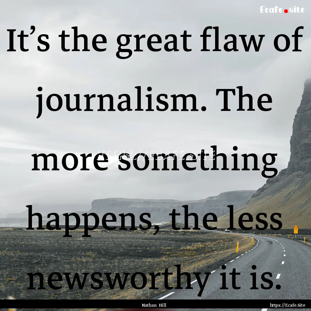 It’s the great flaw of journalism. The.... : Quote by Nathan Hill