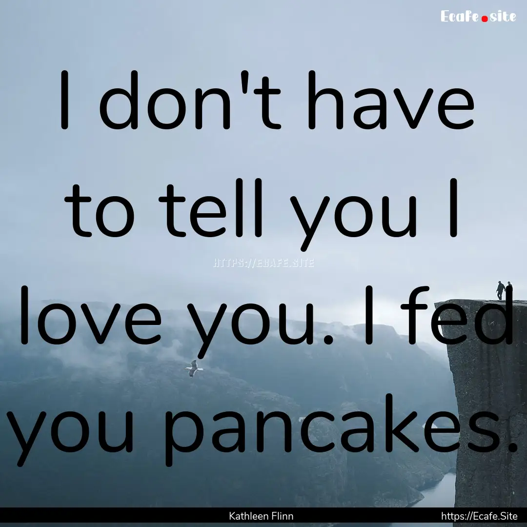 I don't have to tell you I love you. I fed.... : Quote by Kathleen Flinn