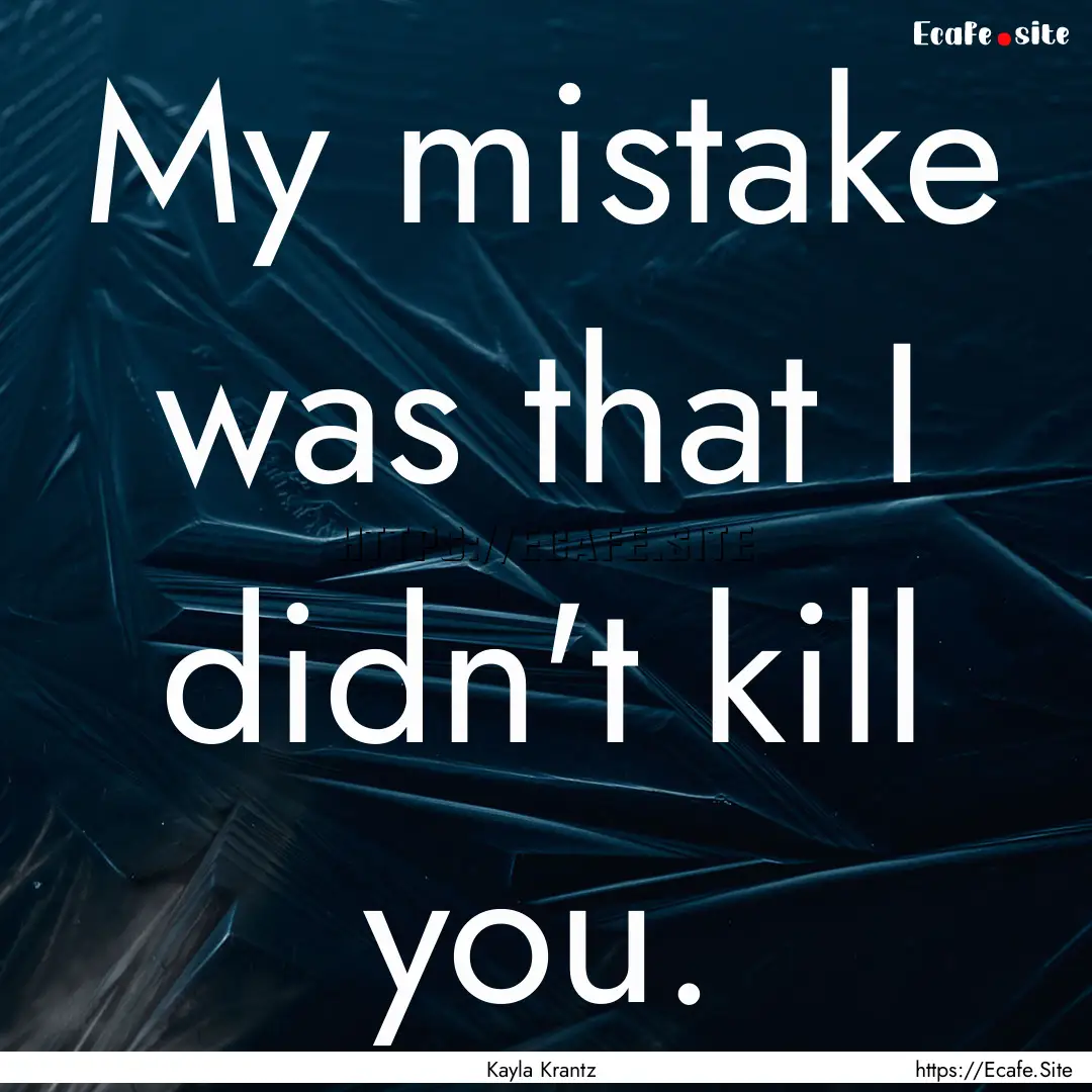 My mistake was that I didn't kill you. : Quote by Kayla Krantz