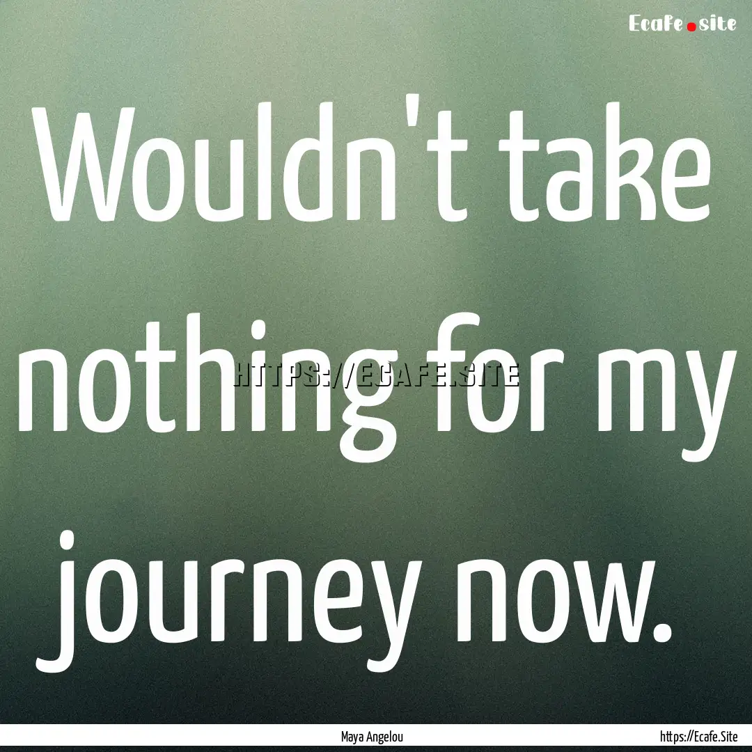 Wouldn't take nothing for my journey now..... : Quote by Maya Angelou