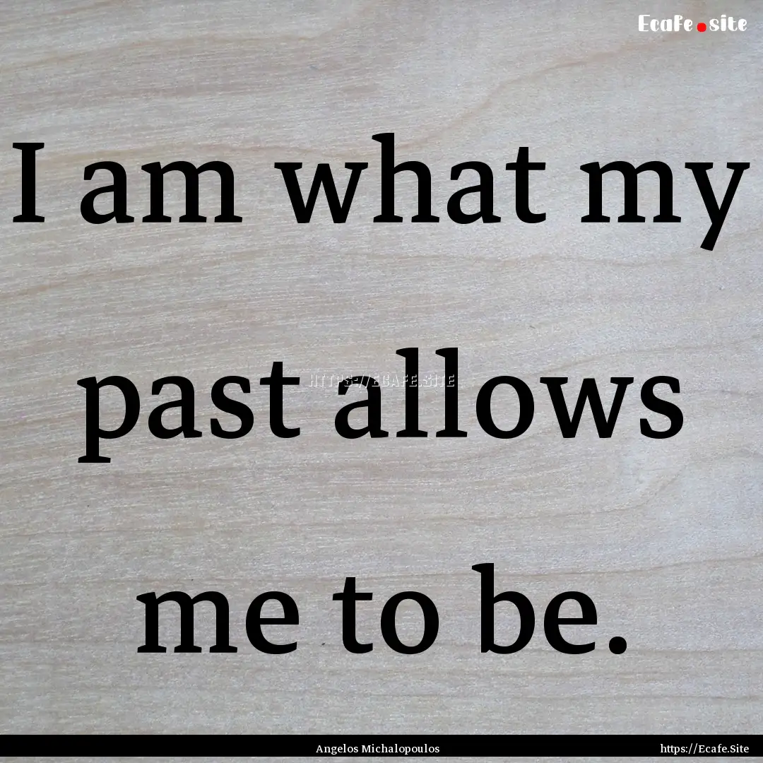 I am what my past allows me to be. : Quote by Angelos Michalopoulos