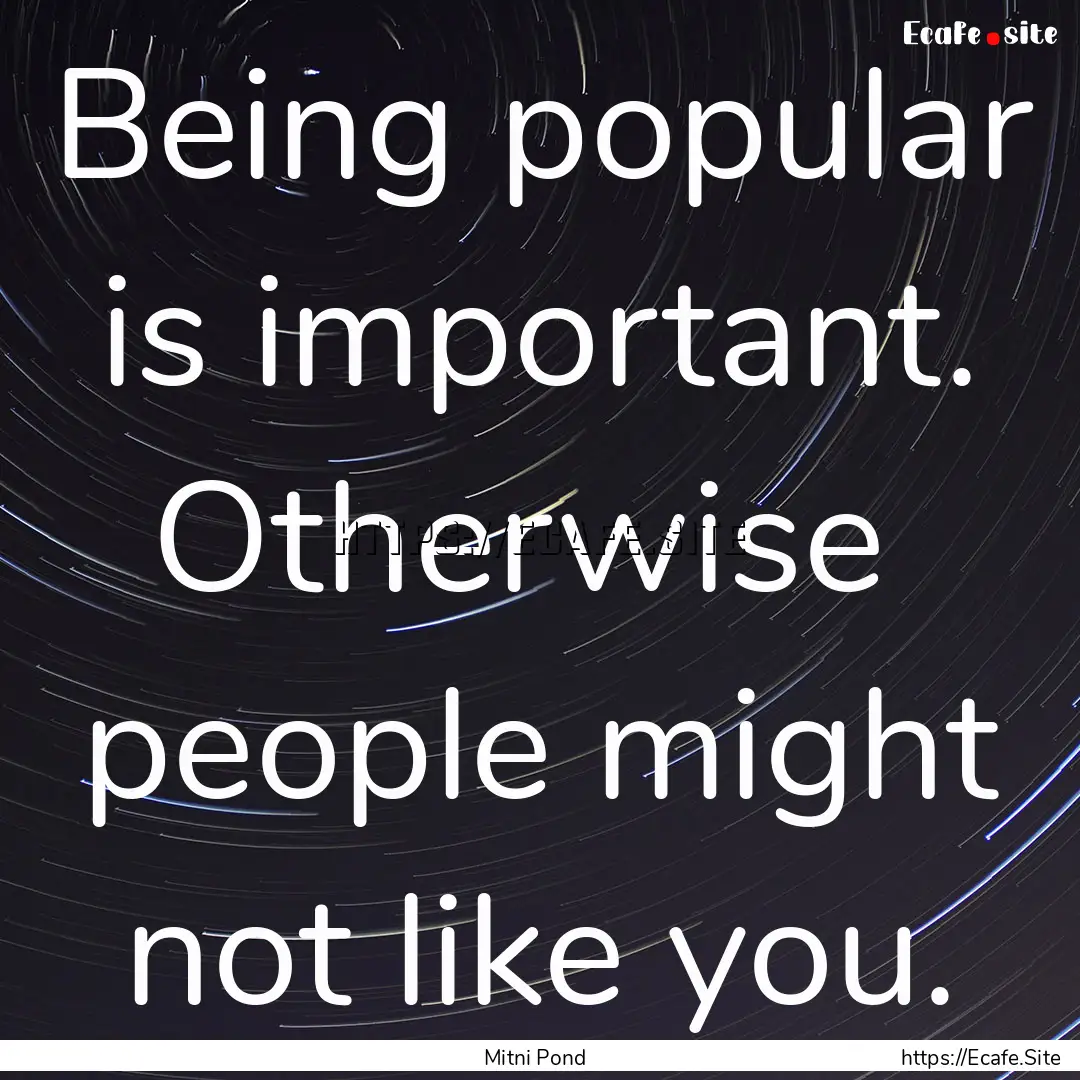 Being popular is important. Otherwise people.... : Quote by Mitni Pond