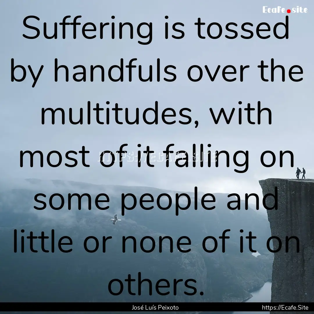 Suffering is tossed by handfuls over the.... : Quote by José Luís Peixoto