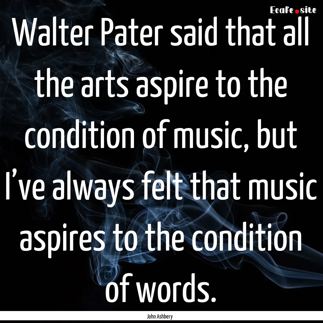 Walter Pater said that all the arts aspire.... : Quote by John Ashbery