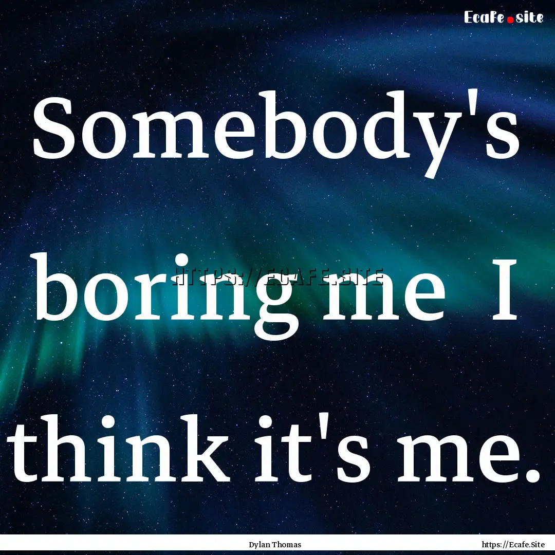 Somebody's boring me I think it's me. : Quote by Dylan Thomas