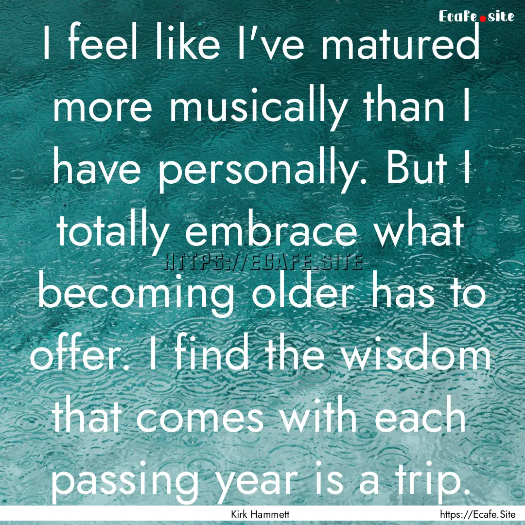 I feel like I've matured more musically than.... : Quote by Kirk Hammett