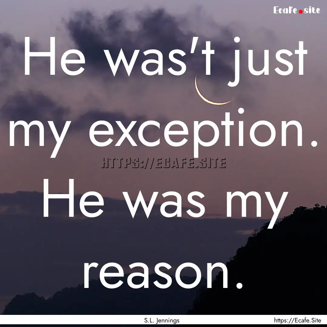 He was't just my exception. He was my reason..... : Quote by S.L. Jennings