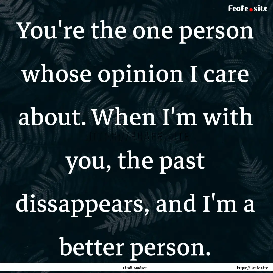 You're the one person whose opinion I care.... : Quote by Cindi Madsen