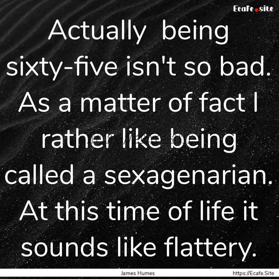 Actually being sixty-five isn't so bad..... : Quote by James Humes