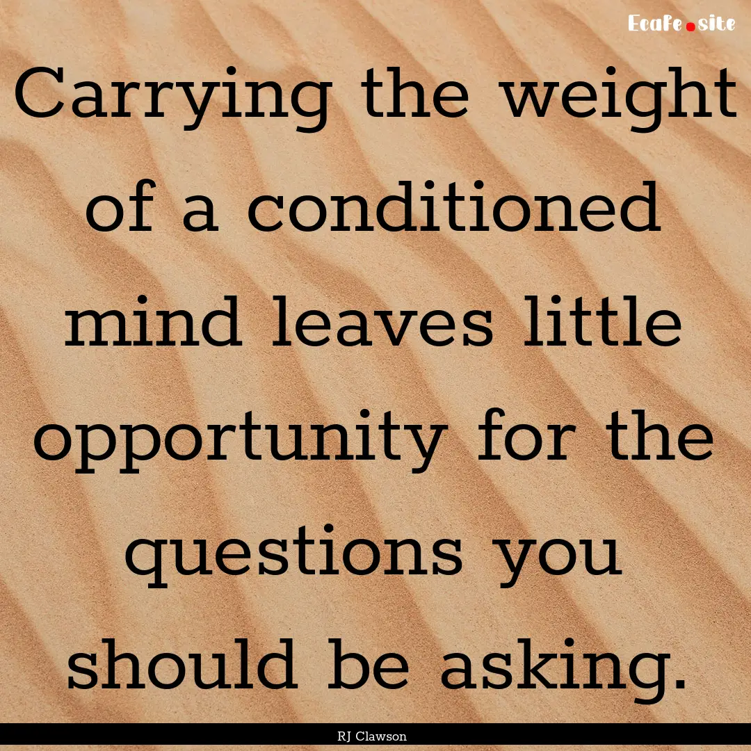 Carrying the weight of a conditioned mind.... : Quote by RJ Clawson