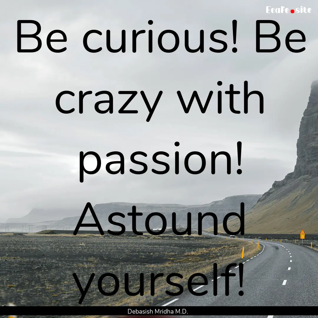 Be curious! Be crazy with passion! Astound.... : Quote by Debasish Mridha M.D.