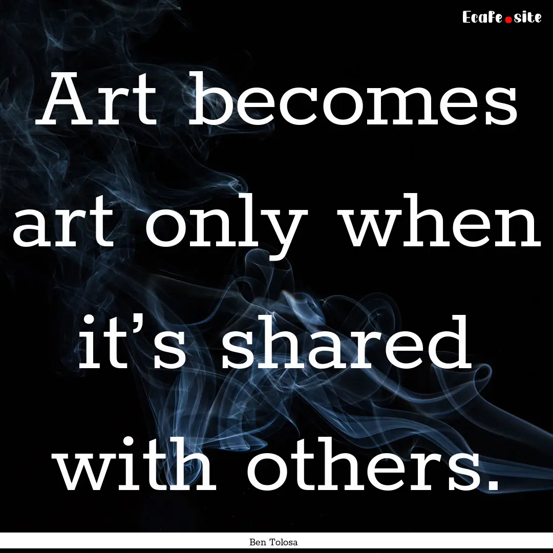 Art becomes art only when it’s shared with.... : Quote by Ben Tolosa