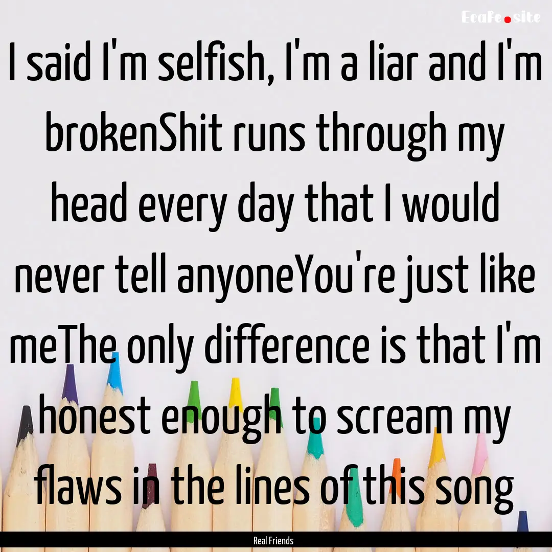 I said I'm selfish, I'm a liar and I'm brokenShit.... : Quote by Real Friends