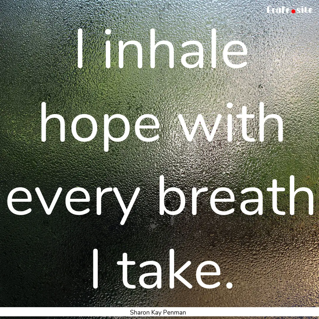 I inhale hope with every breath I take. : Quote by Sharon Kay Penman