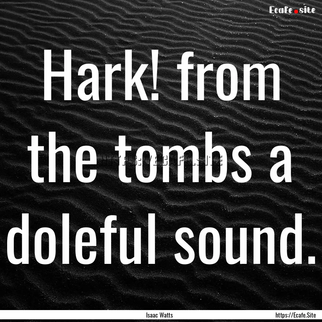 Hark! from the tombs a doleful sound. : Quote by Isaac Watts