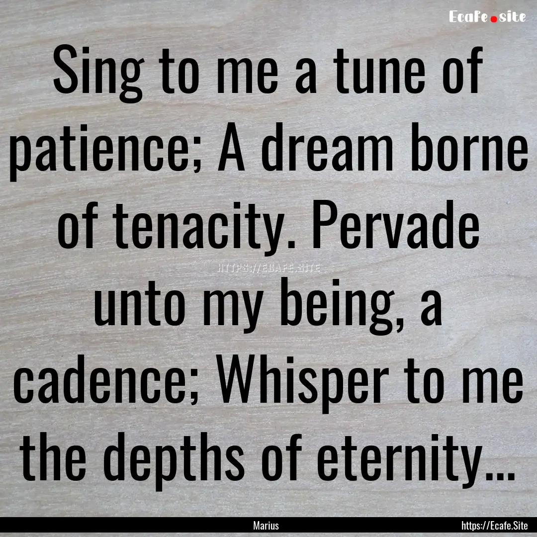 Sing to me a tune of patience; A dream borne.... : Quote by Marius