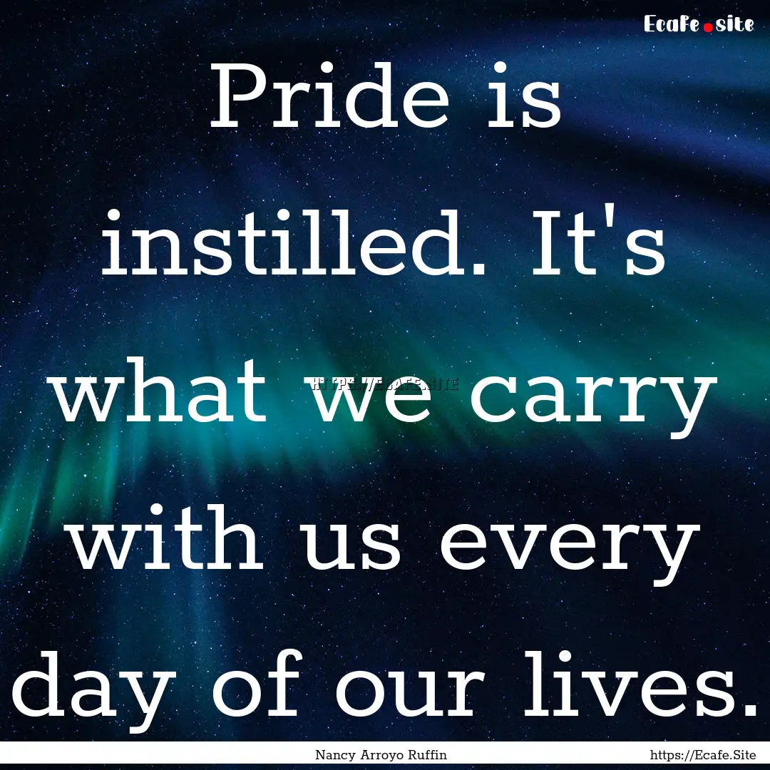 Pride is instilled. It's what we carry with.... : Quote by Nancy Arroyo Ruffin