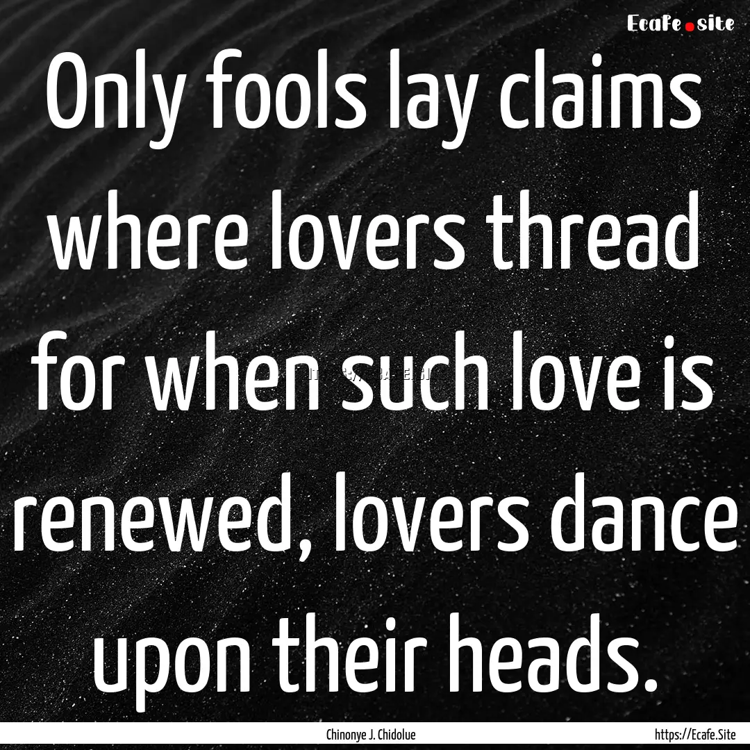 Only fools lay claims where lovers thread.... : Quote by Chinonye J. Chidolue