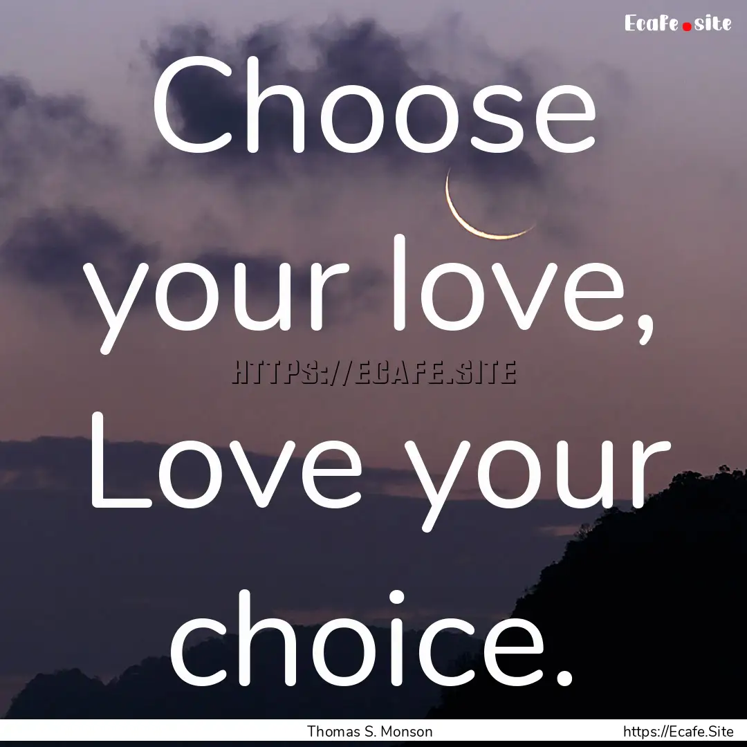 Choose your love, Love your choice. : Quote by Thomas S. Monson