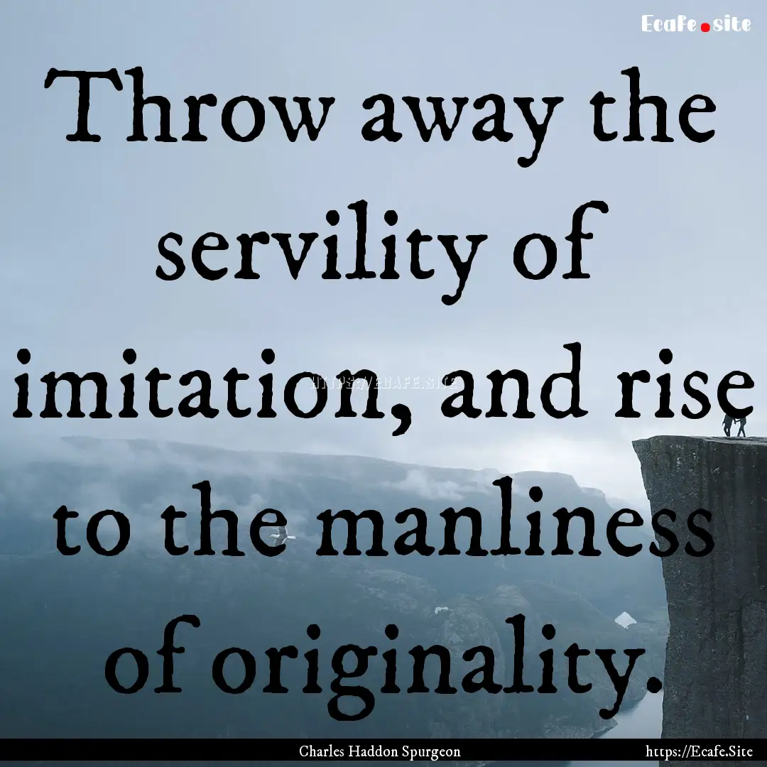 Throw away the servility of imitation, and.... : Quote by Charles Haddon Spurgeon