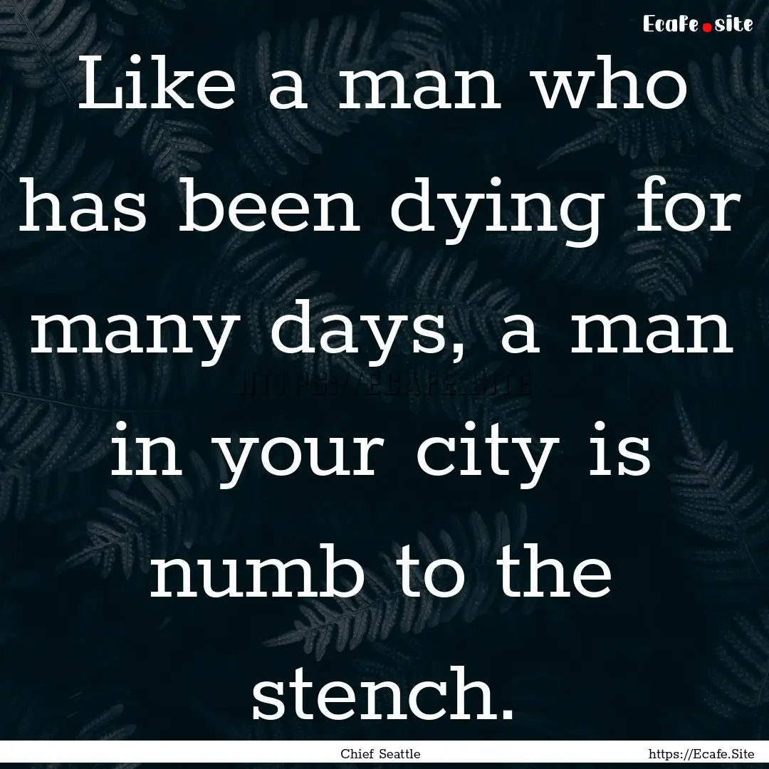 Like a man who has been dying for many days,.... : Quote by Chief Seattle