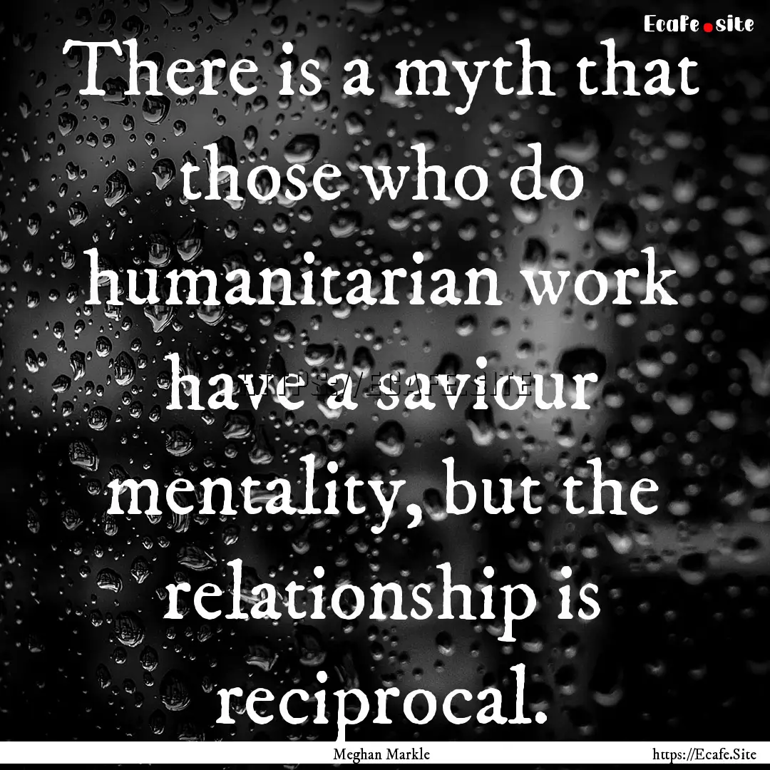 There is a myth that those who do humanitarian.... : Quote by Meghan Markle