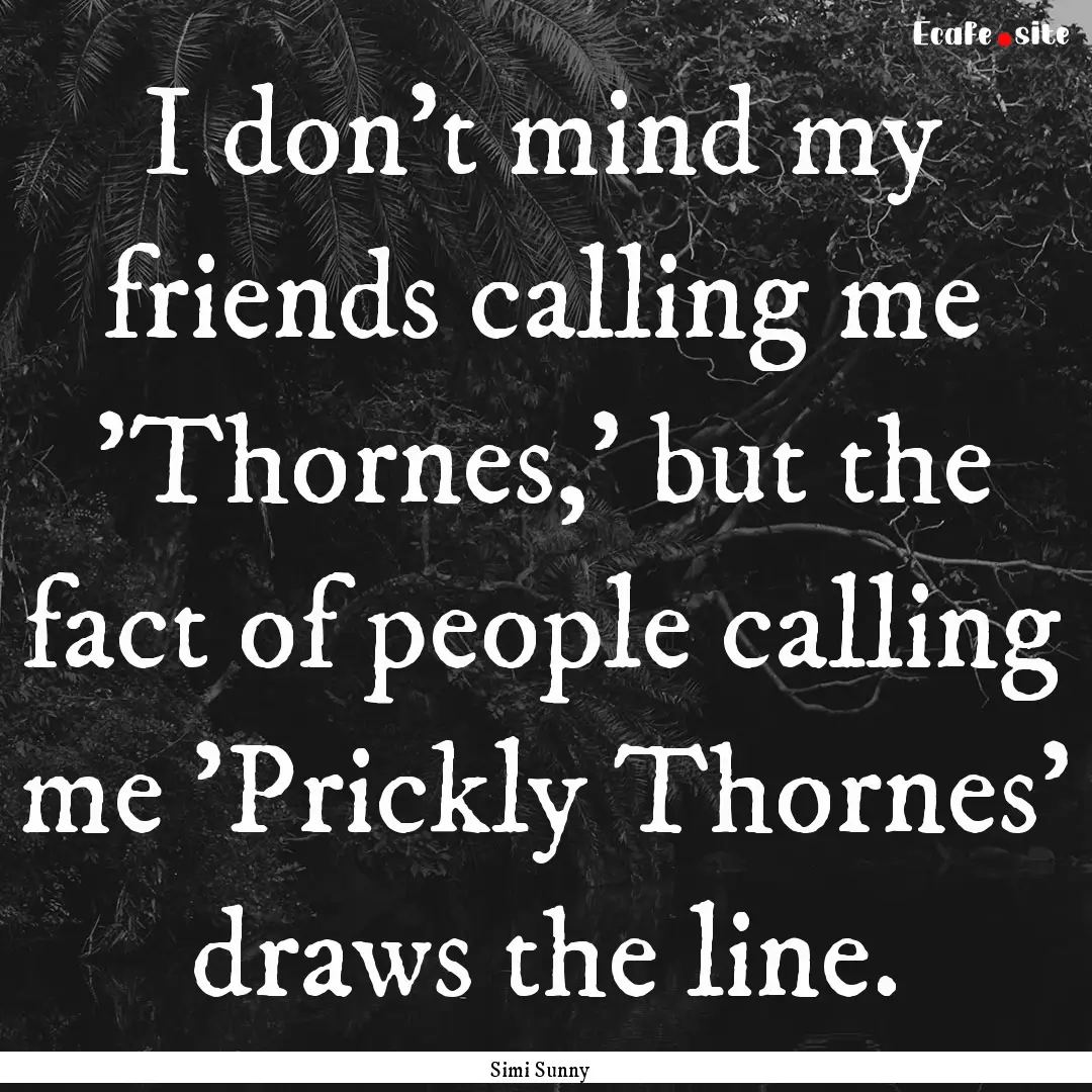 I don’t mind my friends calling me 'Thornes,'.... : Quote by Simi Sunny