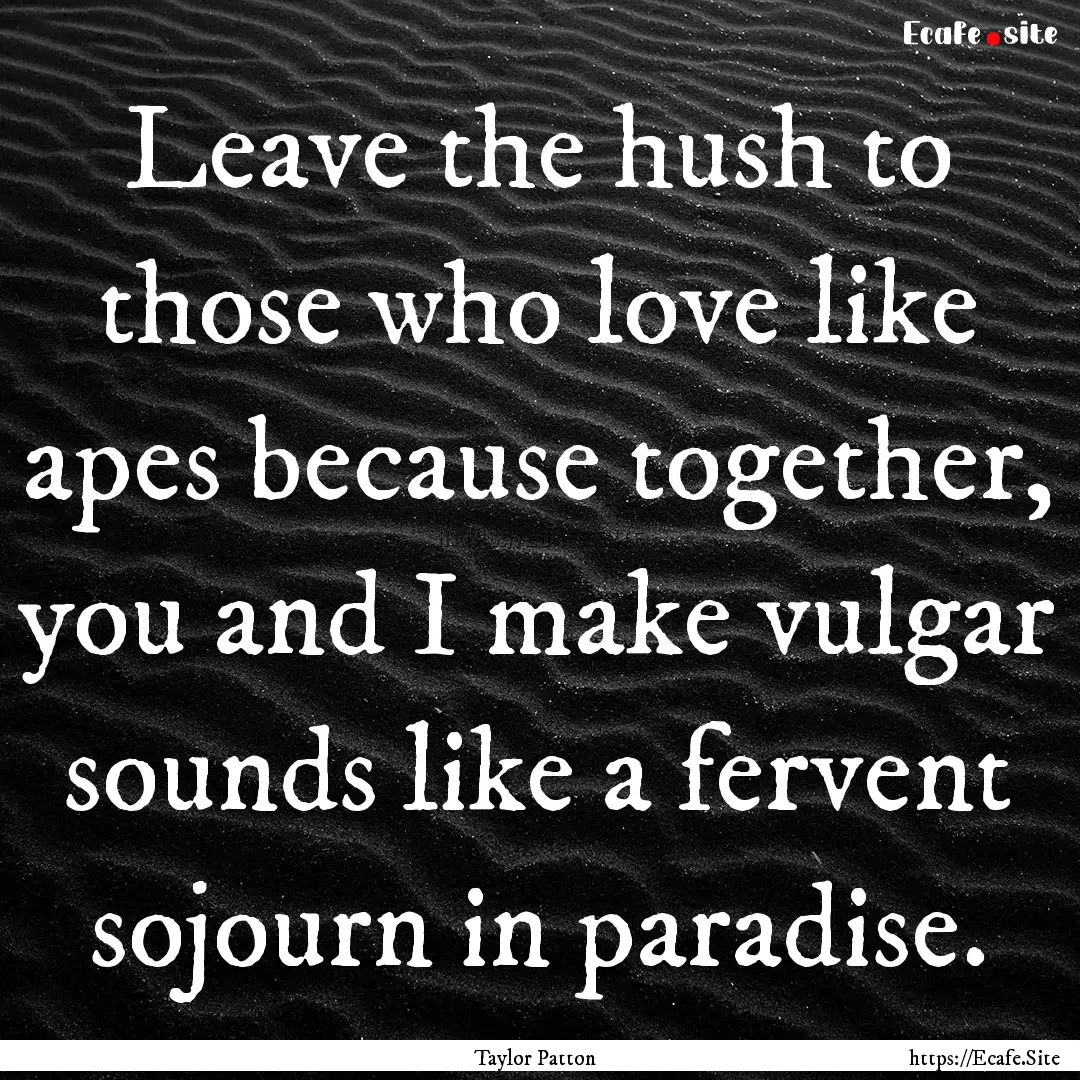 Leave the hush to those who love like apes.... : Quote by Taylor Patton