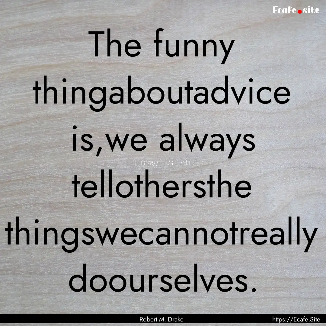 The funny thingaboutadvice is,we always tellothersthe.... : Quote by Robert M. Drake