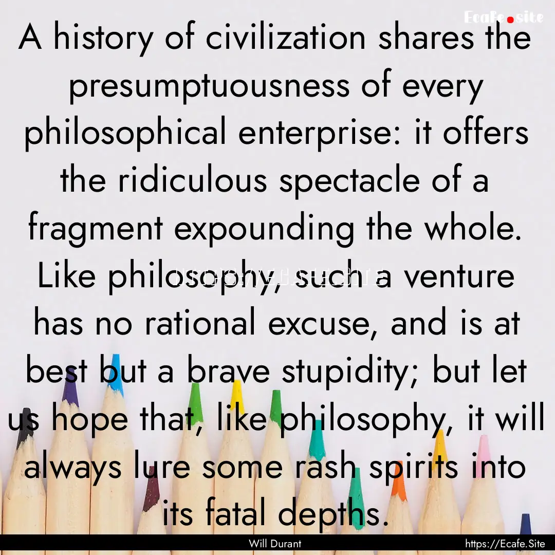 A history of civilization shares the presumptuousness.... : Quote by Will Durant