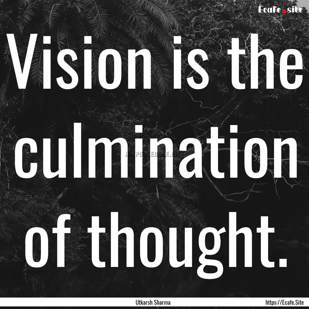 Vision is the culmination of thought. : Quote by Utkarsh Sharma