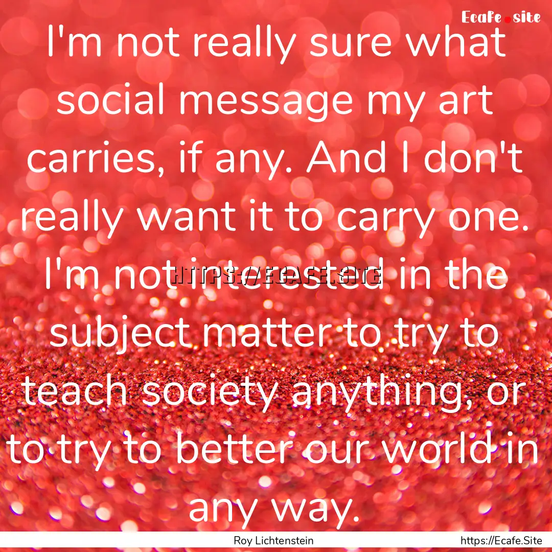 I'm not really sure what social message my.... : Quote by Roy Lichtenstein