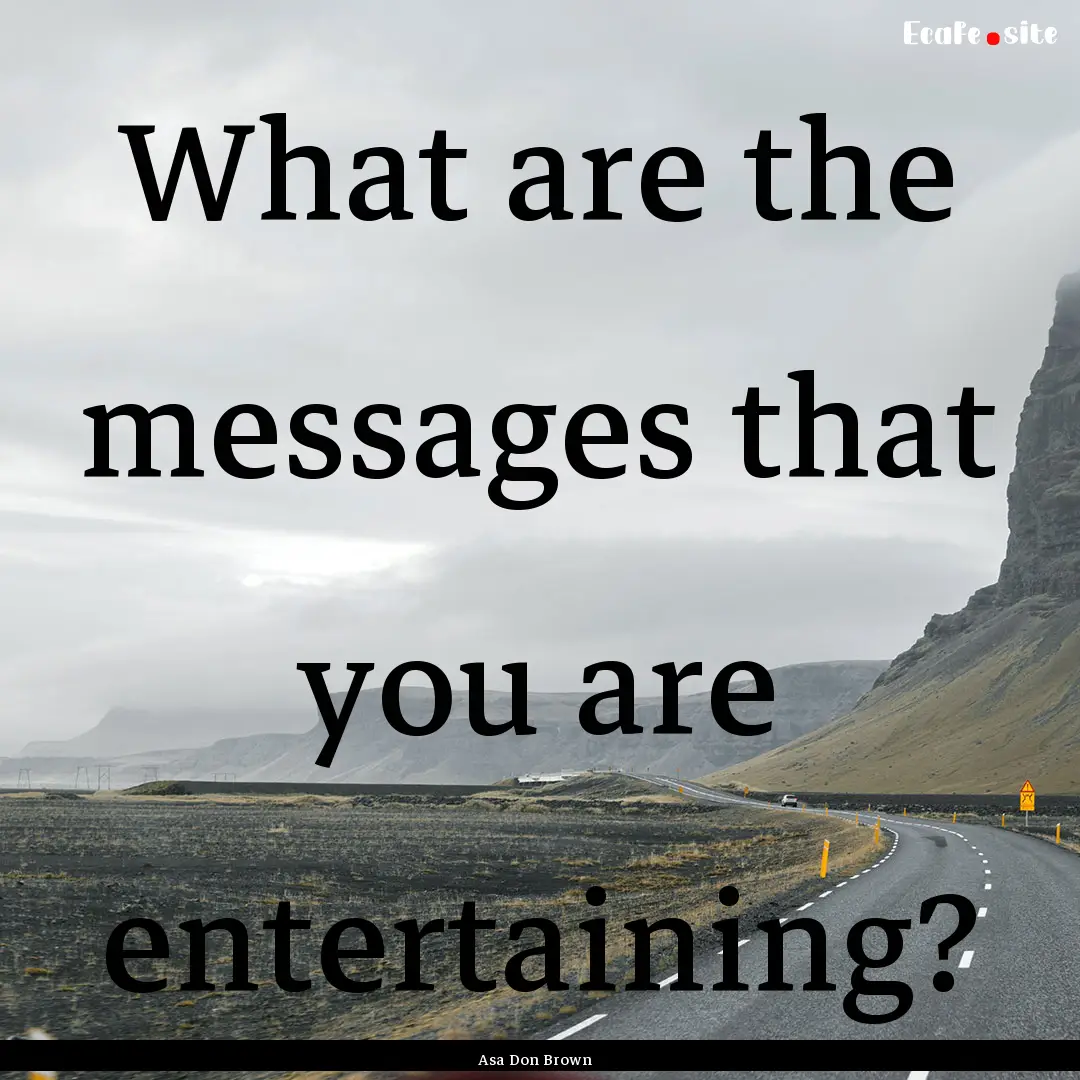 What are the messages that you are entertaining?.... : Quote by Asa Don Brown