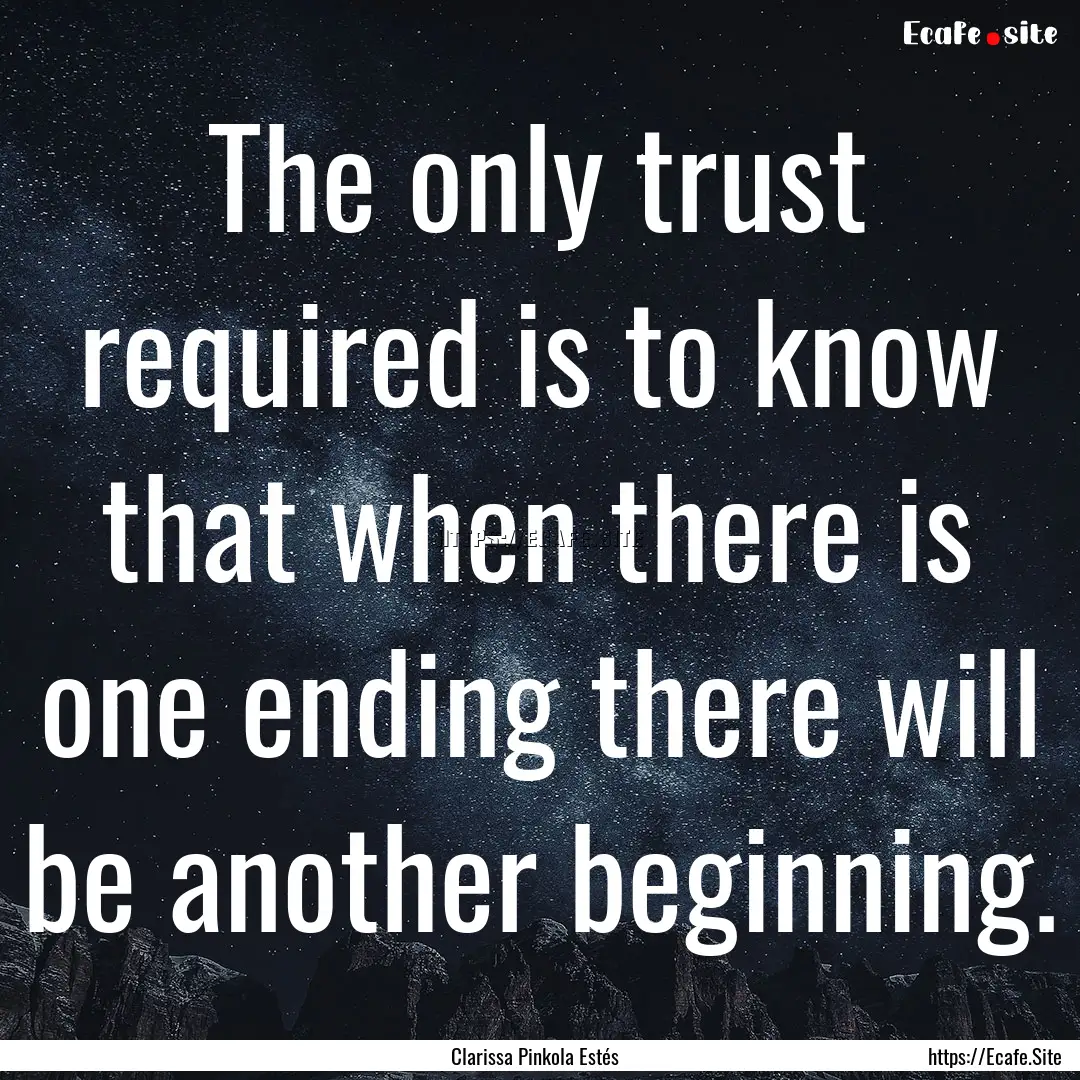 The only trust required is to know that when.... : Quote by Clarissa Pinkola Estés