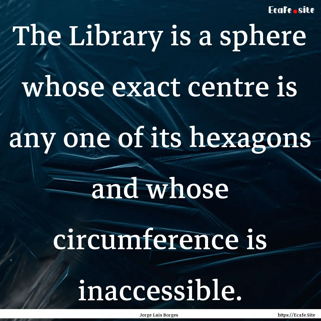 The Library is a sphere whose exact centre.... : Quote by Jorge Luis Borges