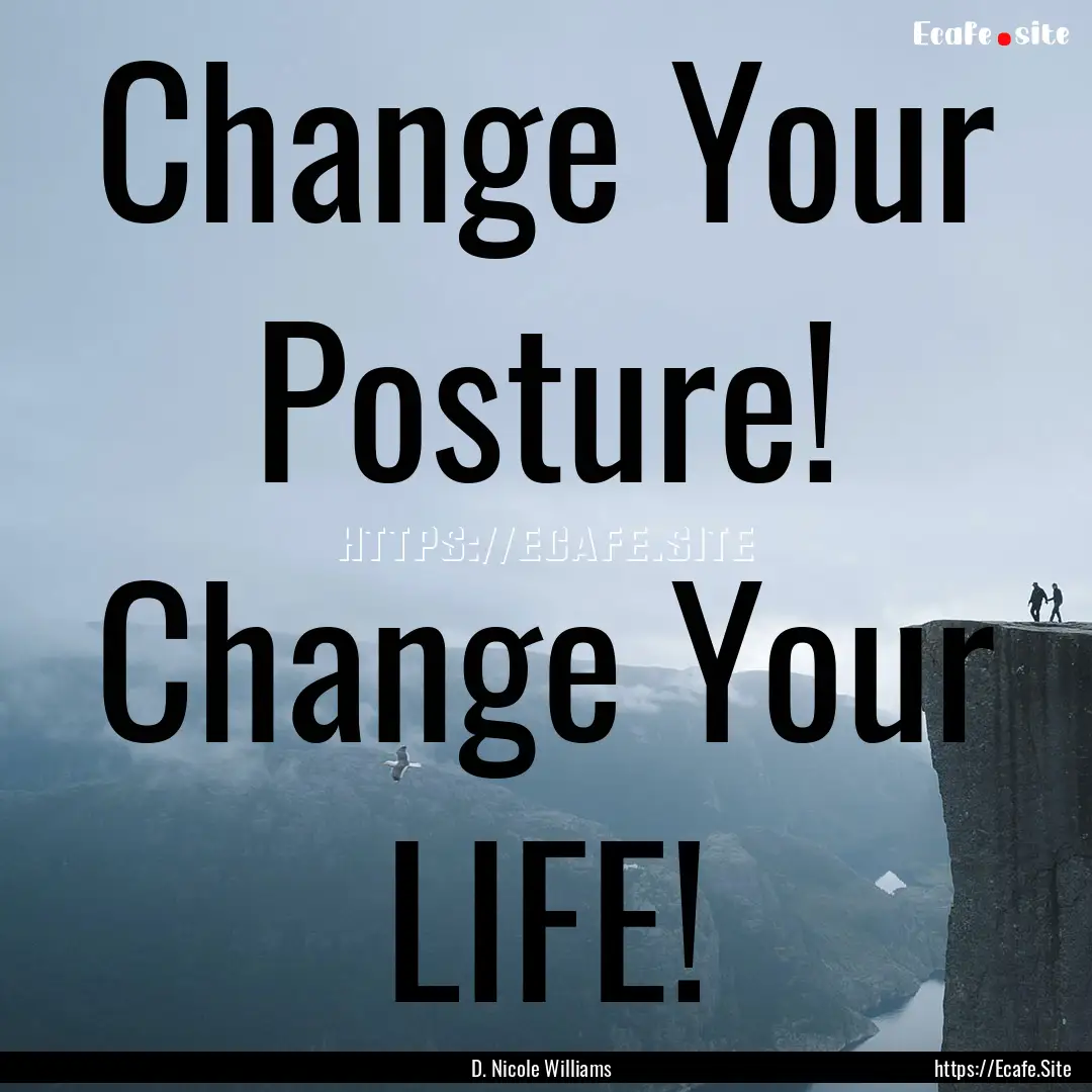 Change Your Posture! Change Your LIFE! : Quote by D. Nicole Williams