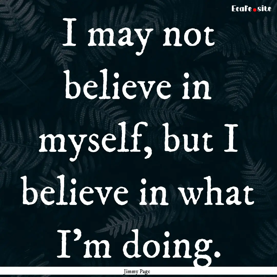 I may not believe in myself, but I believe.... : Quote by Jimmy Page