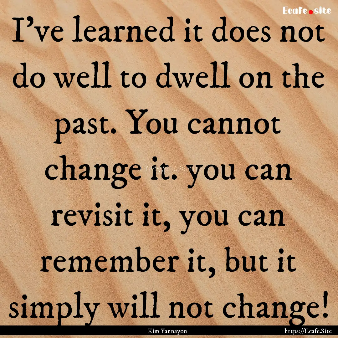 I've learned it does not do well to dwell.... : Quote by Kim Yannayon