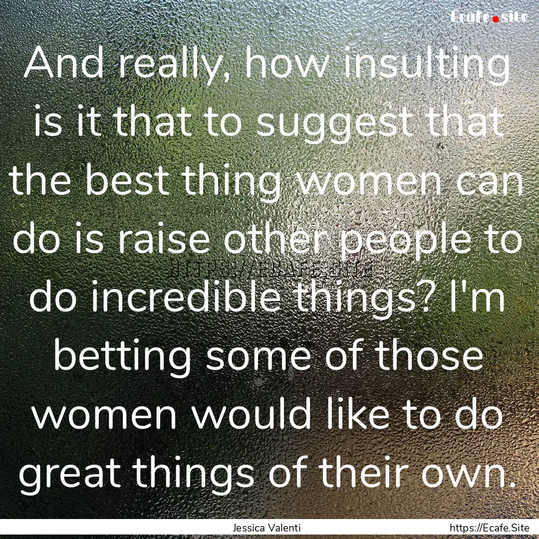 And really, how insulting is it that to suggest.... : Quote by Jessica Valenti