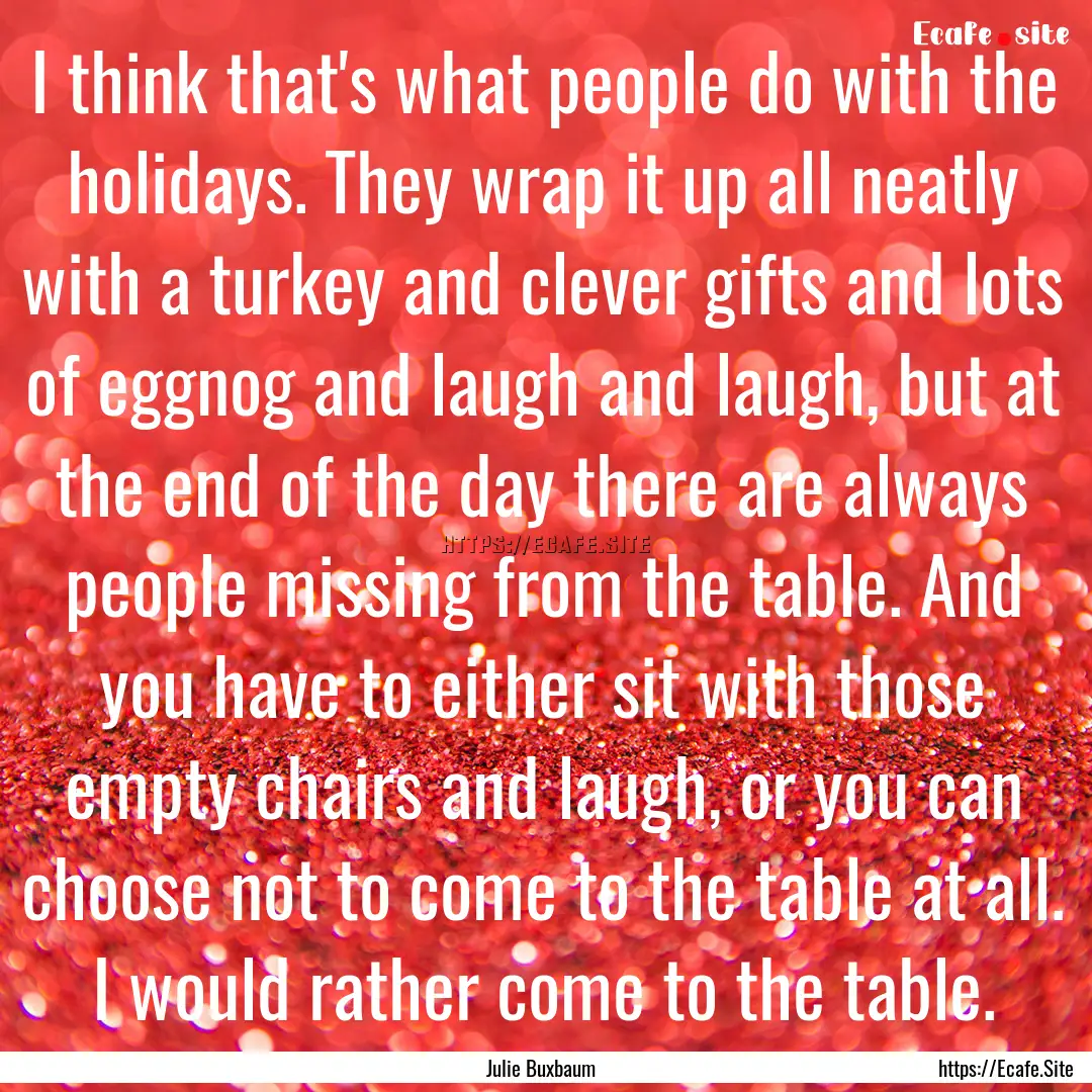 I think that's what people do with the holidays..... : Quote by Julie Buxbaum